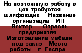 На постоянную работу в цех требуется шлифовщик. › Название организации ­ ИП “Вектор “ › Отрасль предприятия ­ Изготовление мебели под заказ › Место работы ­ г. Гаспра - Крым, Ялта Работа » Вакансии   . Крым,Ялта
